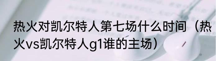 热火对凯尔特人第七场什么时间（热火vs凯尔特人g1谁的主场）