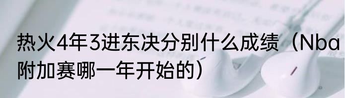 热火4年3进东决分别什么成绩（Nba附加赛哪一年开始的）