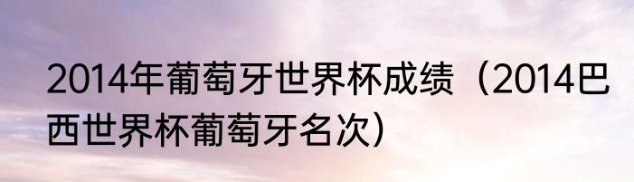 2014年葡萄牙世界杯成绩（2014巴西世界杯葡萄牙名次）