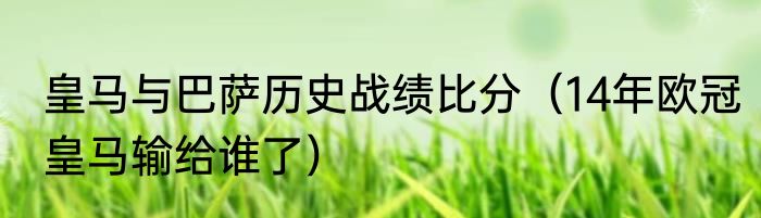 皇马与巴萨历史战绩比分（14年欧冠皇马输给谁了）