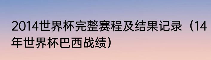 2014世界杯完整赛程及结果记录（14年世界杯巴西战绩）