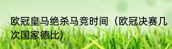 欧冠皇马绝杀马竞时间（欧冠决赛几次国家德比）