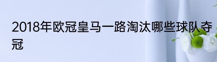 2018年欧冠皇马一路淘汰哪些球队夺冠