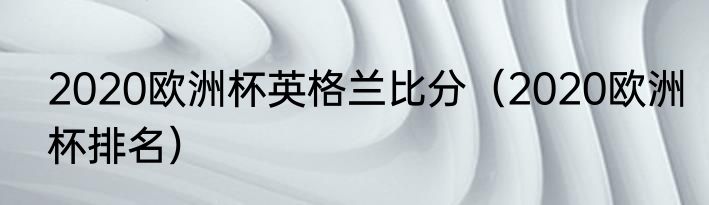 2020欧洲杯英格兰比分（2020欧洲杯排名）