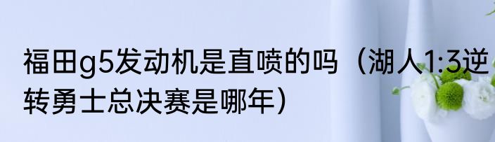 福田g5发动机是直喷的吗（湖人1:3逆转勇士总决赛是哪年）