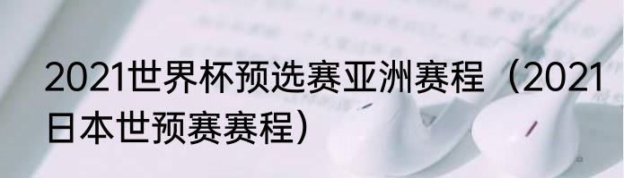 2021世界杯预选赛亚洲赛程（2021日本世预赛赛程）