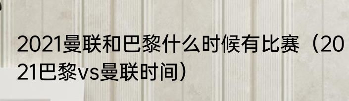 2021曼联和巴黎什么时候有比赛（2021巴黎vs曼联时间）