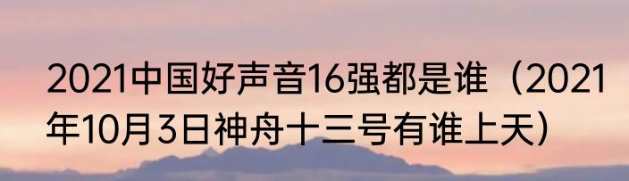 2021中国好声音16强都是谁（2021年10月3日神舟十三号有谁上天）