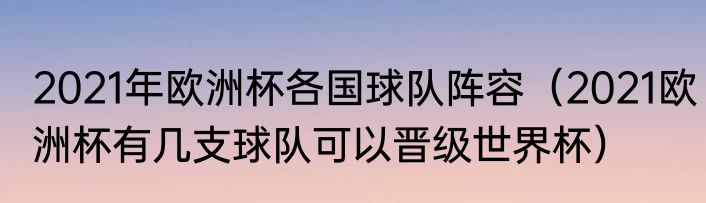 2021年欧洲杯各国球队阵容（2021欧洲杯有几支球队可以晋级世界杯）