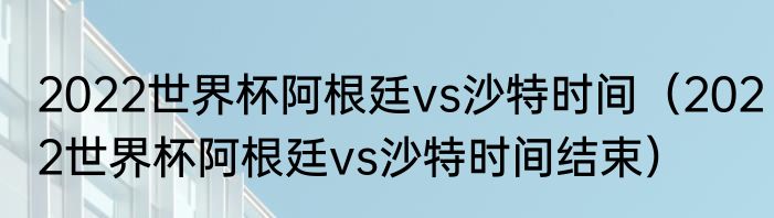 2022世界杯阿根廷vs沙特时间（2022世界杯阿根廷vs沙特时间结束）