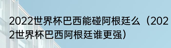 2022世界杯巴西能碰阿根廷么（2022世界杯巴西阿根廷谁更强）