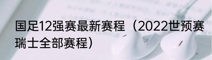 国足12强赛最新赛程（2022世预赛瑞士全部赛程）