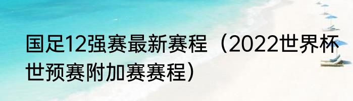 国足12强赛最新赛程（2022世界杯世预赛附加赛赛程）