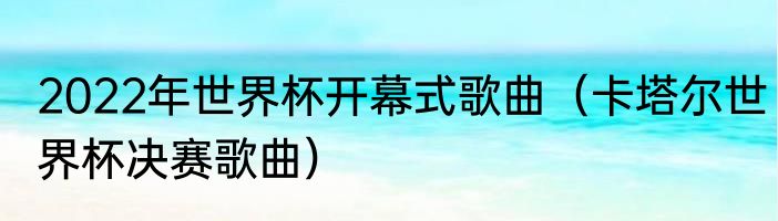 2022年世界杯开幕式歌曲（卡塔尔世界杯决赛歌曲）