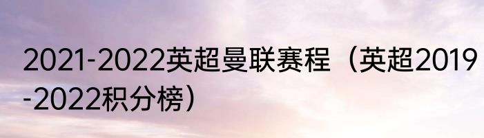 2021-2022英超曼联赛程（英超2019-2022积分榜）