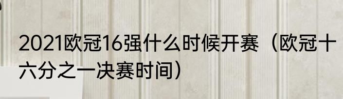 2021欧冠16强什么时候开赛（欧冠十六分之一决赛时间）