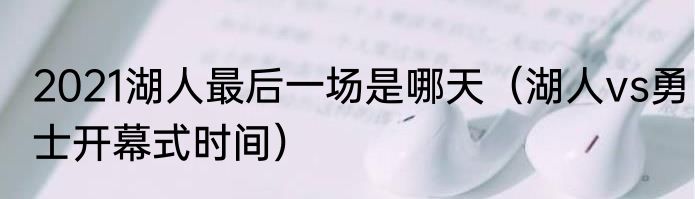 2021湖人最后一场是哪天（湖人vs勇士开幕式时间）