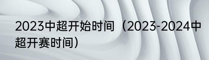 2023中超开始时间（2023-2024中超开赛时间）