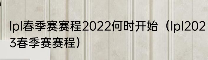 lpl春季赛赛程2022何时开始（lpl2023春季赛赛程）