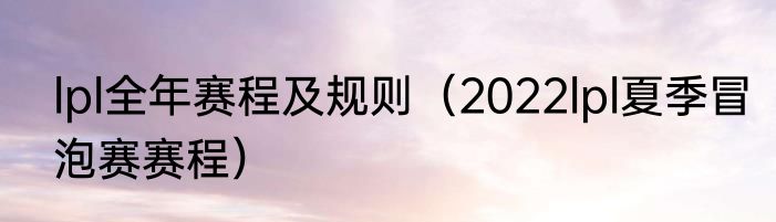 lpl全年赛程及规则（2022lpl夏季冒泡赛赛程）