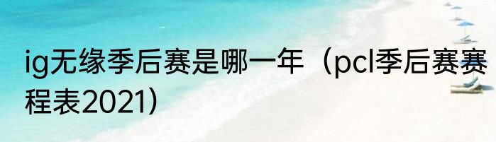 ig无缘季后赛是哪一年（pcl季后赛赛程表2021）