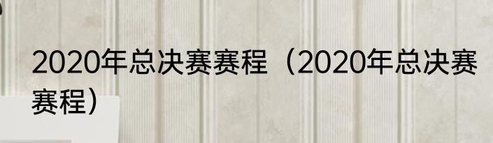 2020年总决赛赛程（2020年总决赛赛程）