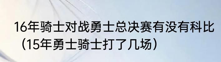 16年骑士对战勇士总决赛有没有科比（15年勇士骑士打了几场）