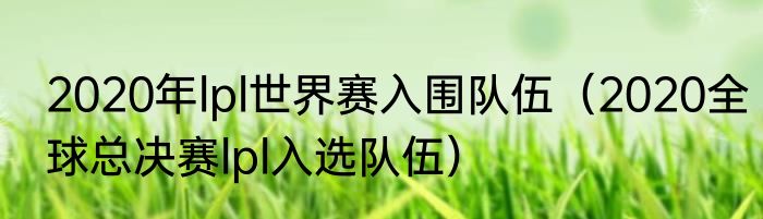 2020年lpl世界赛入围队伍（2020全球总决赛lpl入选队伍）