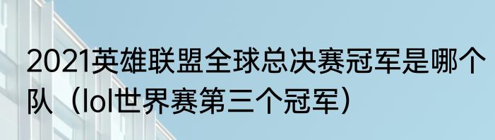 2021英雄联盟全球总决赛冠军是哪个队（lol世界赛第三个冠军）