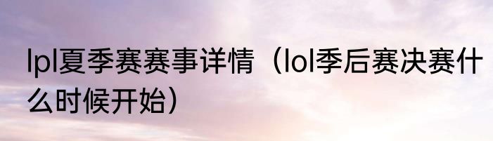 lpl夏季赛赛事详情（lol季后赛决赛什么时候开始）