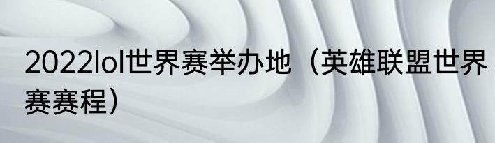 2022lol世界赛举办地（英雄联盟世界赛赛程）