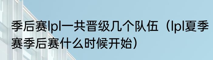 季后赛lpl一共晋级几个队伍（lpl夏季赛季后赛什么时候开始）