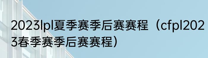 2023lpl夏季赛季后赛赛程（cfpl2023春季赛季后赛赛程）