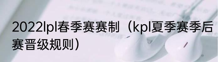 2022lpl春季赛赛制（kpl夏季赛季后赛晋级规则）