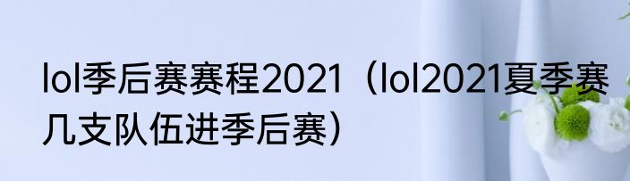 lol季后赛赛程2021（lol2021夏季赛几支队伍进季后赛）