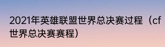 2021年英雄联盟世界总决赛过程（cf世界总决赛赛程）