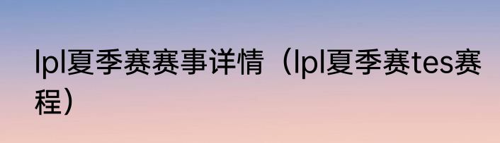 lpl夏季赛赛事详情（lpl夏季赛tes赛程）