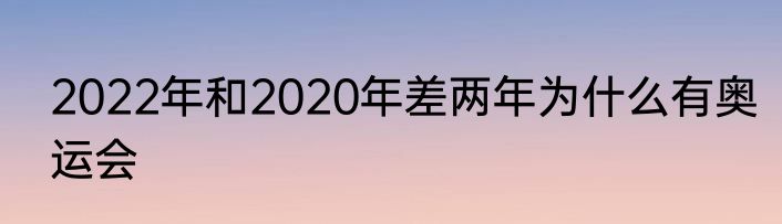 2022年和2020年差两年为什么有奥运会
