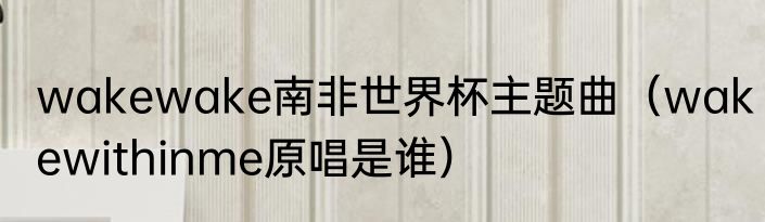 wakewake南非世界杯主题曲（wakewithinme原唱是谁）