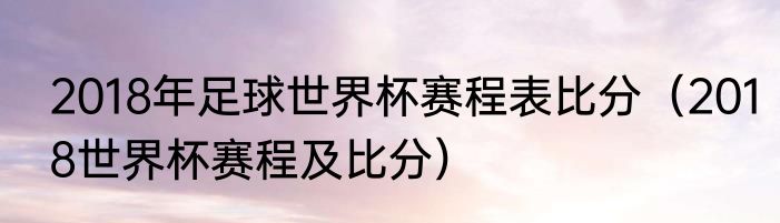 2018年足球世界杯赛程表比分（2018世界杯赛程及比分）