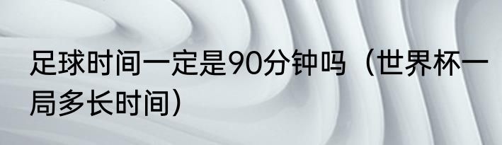 足球时间一定是90分钟吗（世界杯一局多长时间）
