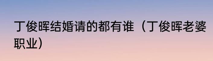 丁俊晖结婚请的都有谁（丁俊晖老婆职业）