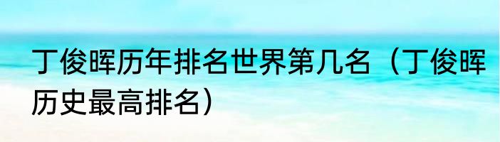 丁俊晖历年排名世界第几名（丁俊晖历史最高排名）