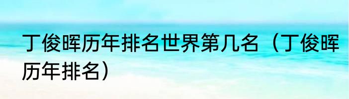 丁俊晖历年排名世界第几名（丁俊晖历年排名）