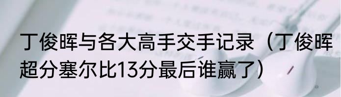 丁俊晖与各大高手交手记录（丁俊晖超分塞尔比13分最后谁赢了）