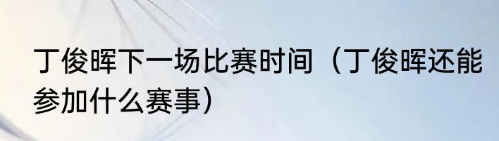 丁俊晖下一场比赛时间（丁俊晖还能参加什么赛事）