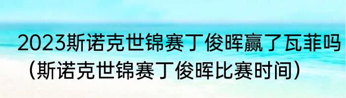 2023斯诺克世锦赛丁俊晖赢了瓦菲吗（斯诺克世锦赛丁俊晖比赛时间）