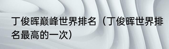 丁俊晖巅峰世界排名（丁俊晖世界排名最高的一次）