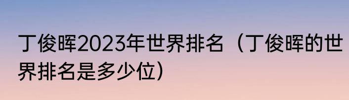 丁俊晖2023年世界排名（丁俊晖的世界排名是多少位）
