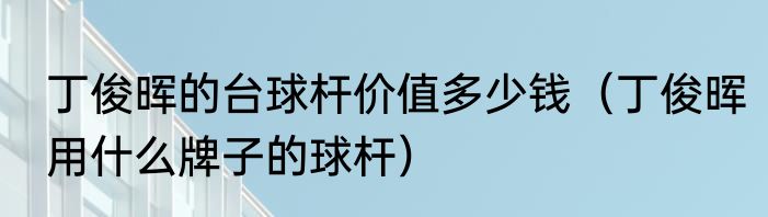 丁俊晖的台球杆价值多少钱（丁俊晖用什么牌子的球杆）